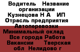 Водитель › Название организации ­ Кузнецова Н.А., ИП › Отрасль предприятия ­ Автоперевозки › Минимальный оклад ­ 1 - Все города Работа » Вакансии   . Тверская обл.,Нелидово г.